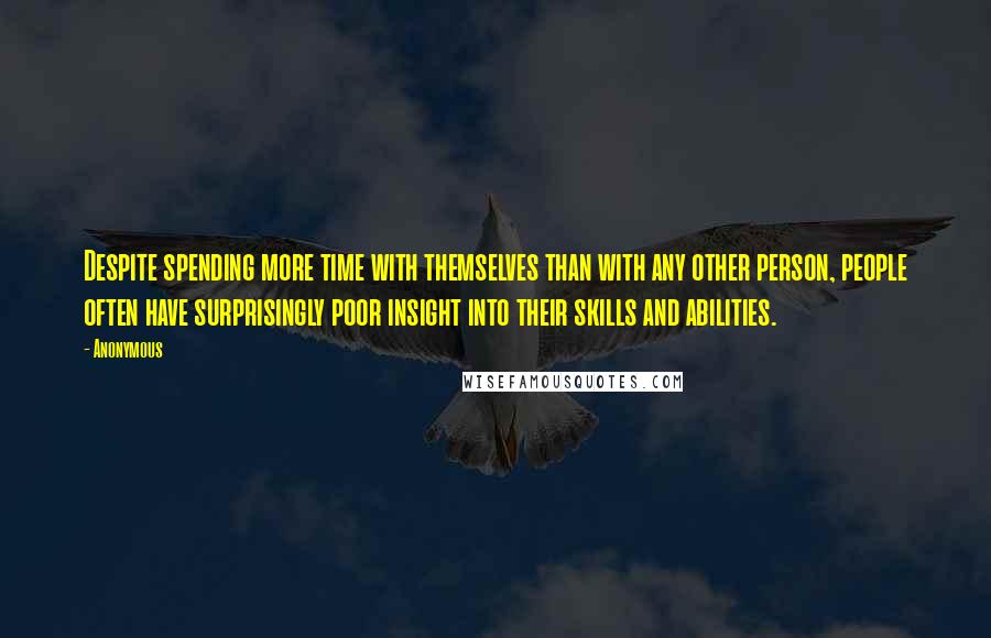 Anonymous Quotes: Despite spending more time with themselves than with any other person, people often have surprisingly poor insight into their skills and abilities.