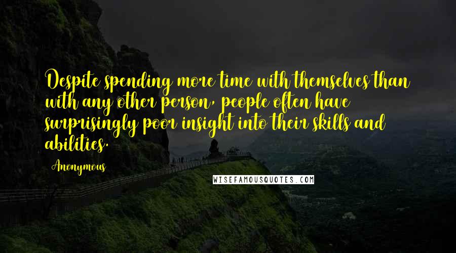 Anonymous Quotes: Despite spending more time with themselves than with any other person, people often have surprisingly poor insight into their skills and abilities.