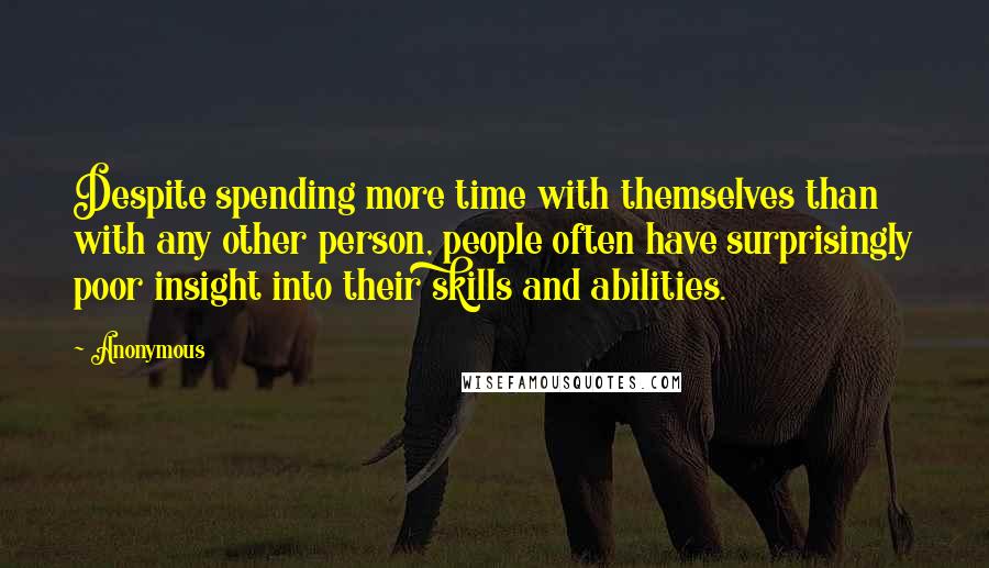 Anonymous Quotes: Despite spending more time with themselves than with any other person, people often have surprisingly poor insight into their skills and abilities.