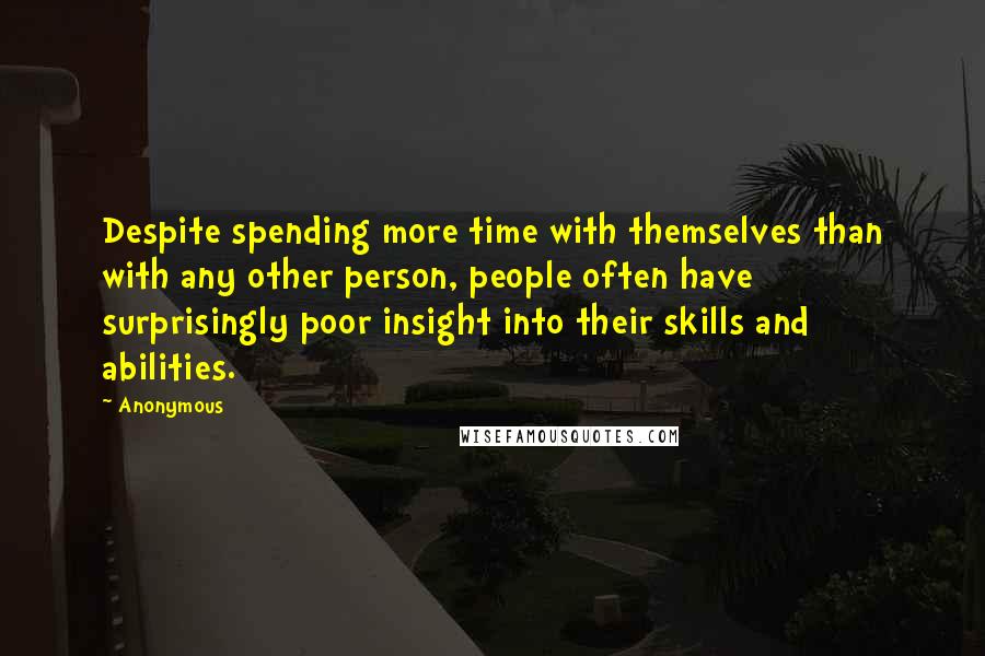 Anonymous Quotes: Despite spending more time with themselves than with any other person, people often have surprisingly poor insight into their skills and abilities.