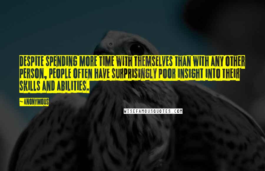 Anonymous Quotes: Despite spending more time with themselves than with any other person, people often have surprisingly poor insight into their skills and abilities.