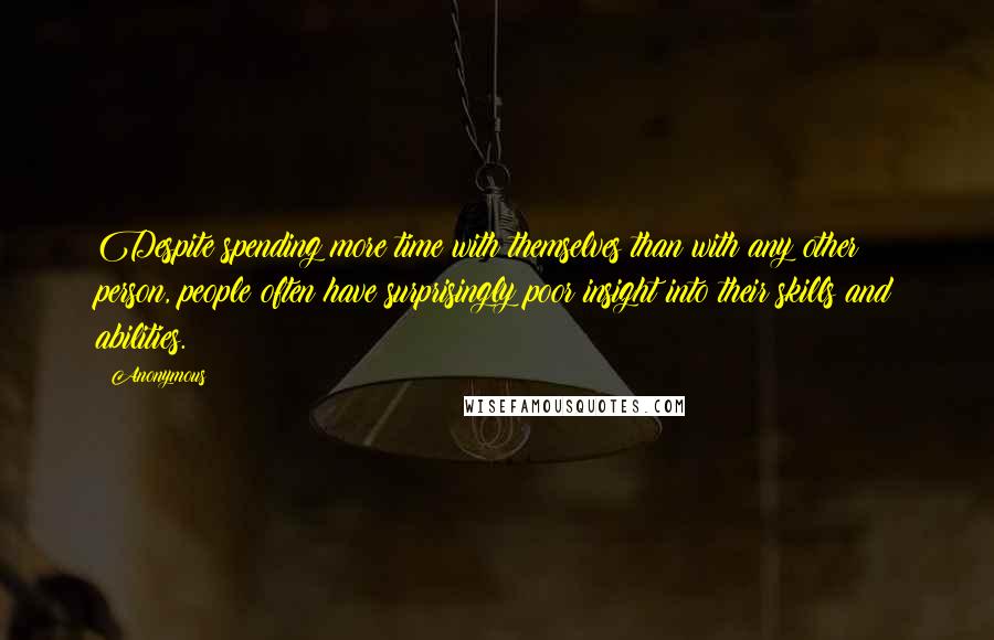 Anonymous Quotes: Despite spending more time with themselves than with any other person, people often have surprisingly poor insight into their skills and abilities.