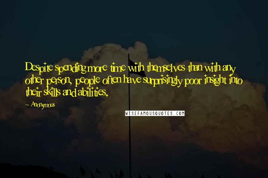 Anonymous Quotes: Despite spending more time with themselves than with any other person, people often have surprisingly poor insight into their skills and abilities.