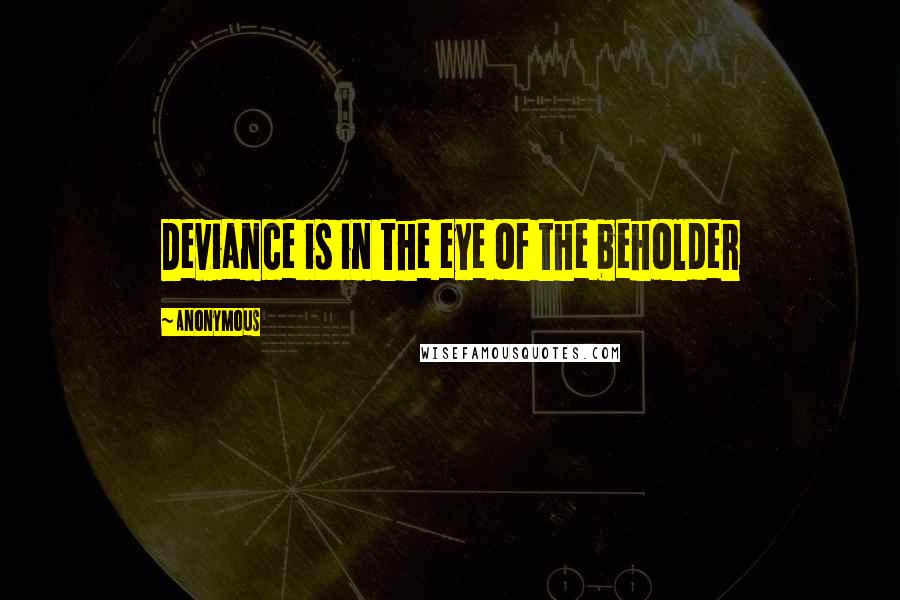 Anonymous Quotes: Deviance is in the eye of the beholder