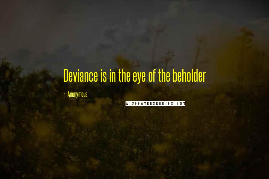 Anonymous Quotes: Deviance is in the eye of the beholder