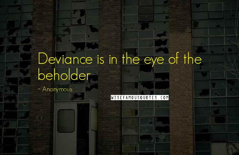 Anonymous Quotes: Deviance is in the eye of the beholder