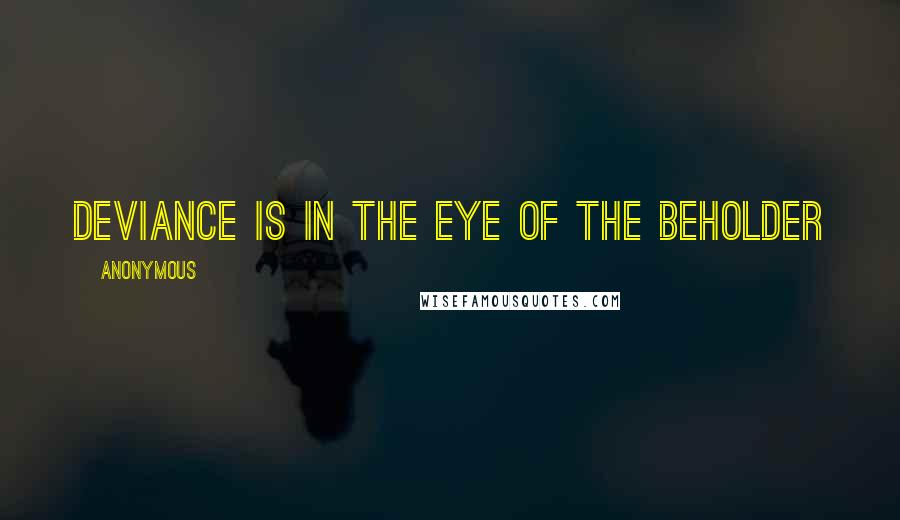 Anonymous Quotes: Deviance is in the eye of the beholder