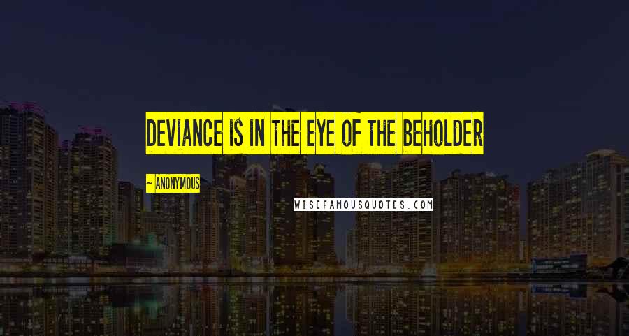 Anonymous Quotes: Deviance is in the eye of the beholder