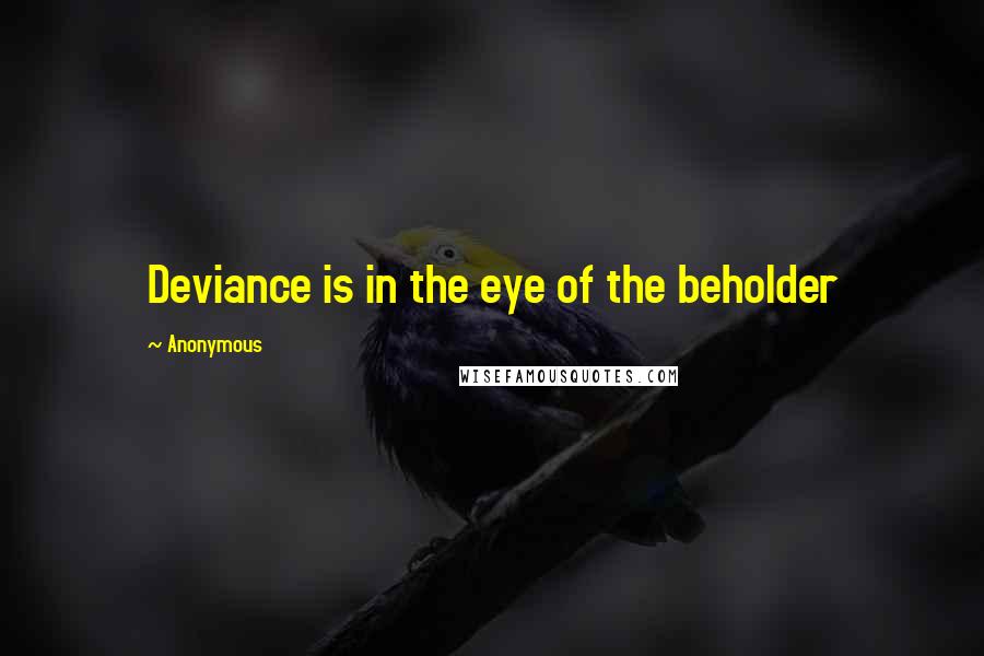 Anonymous Quotes: Deviance is in the eye of the beholder