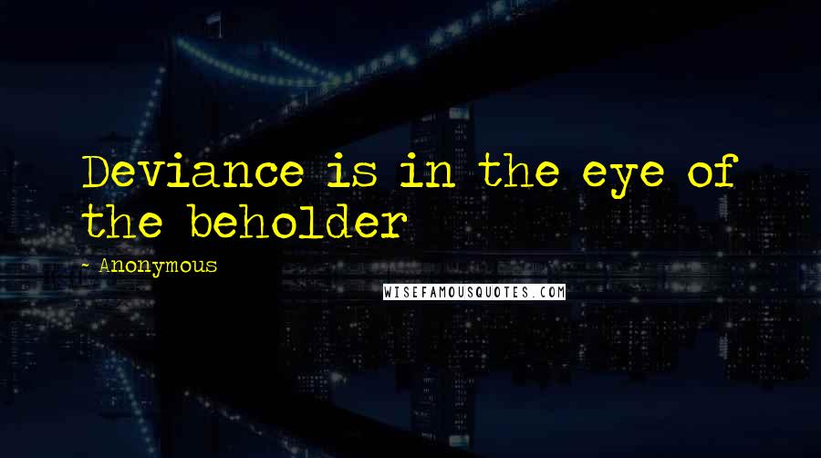 Anonymous Quotes: Deviance is in the eye of the beholder