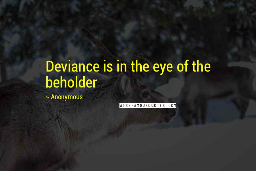 Anonymous Quotes: Deviance is in the eye of the beholder