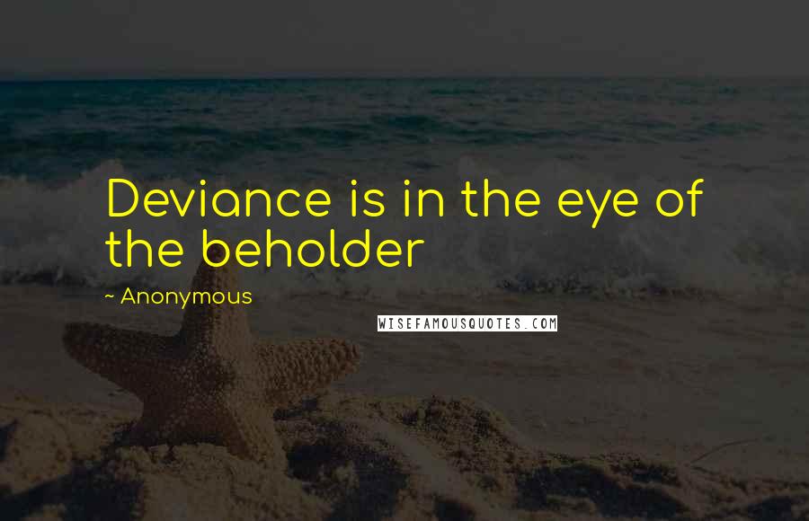 Anonymous Quotes: Deviance is in the eye of the beholder