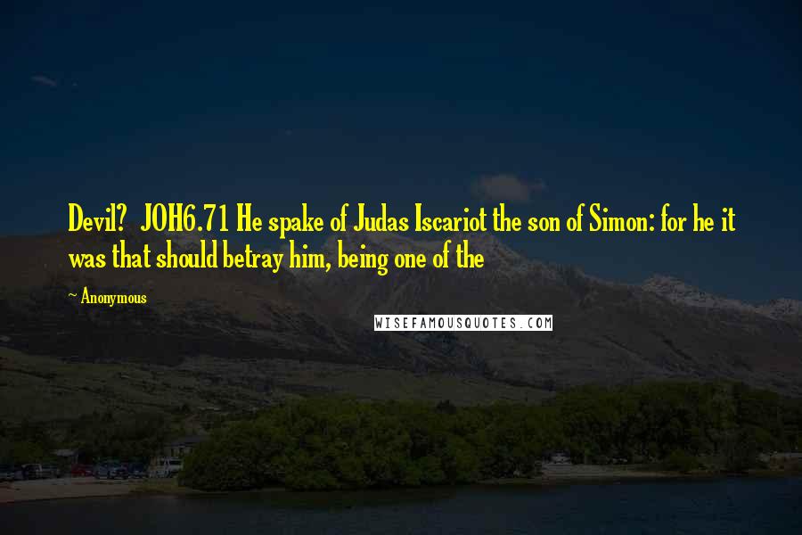 Anonymous Quotes: Devil? JOH6.71 He spake of Judas Iscariot the son of Simon: for he it was that should betray him, being one of the