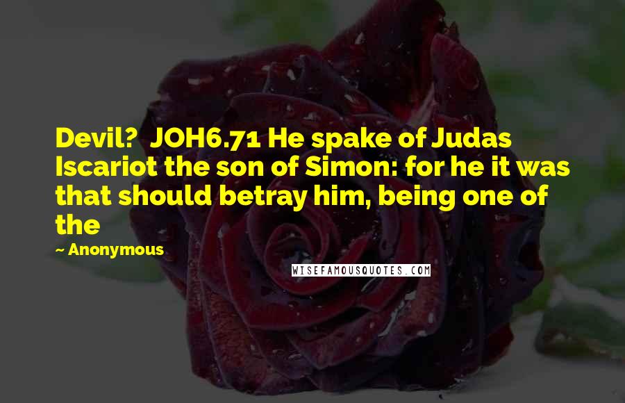 Anonymous Quotes: Devil?  JOH6.71 He spake of Judas Iscariot the son of Simon: for he it was that should betray him, being one of the