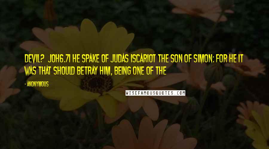 Anonymous Quotes: Devil?  JOH6.71 He spake of Judas Iscariot the son of Simon: for he it was that should betray him, being one of the