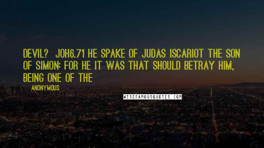 Anonymous Quotes: Devil?  JOH6.71 He spake of Judas Iscariot the son of Simon: for he it was that should betray him, being one of the