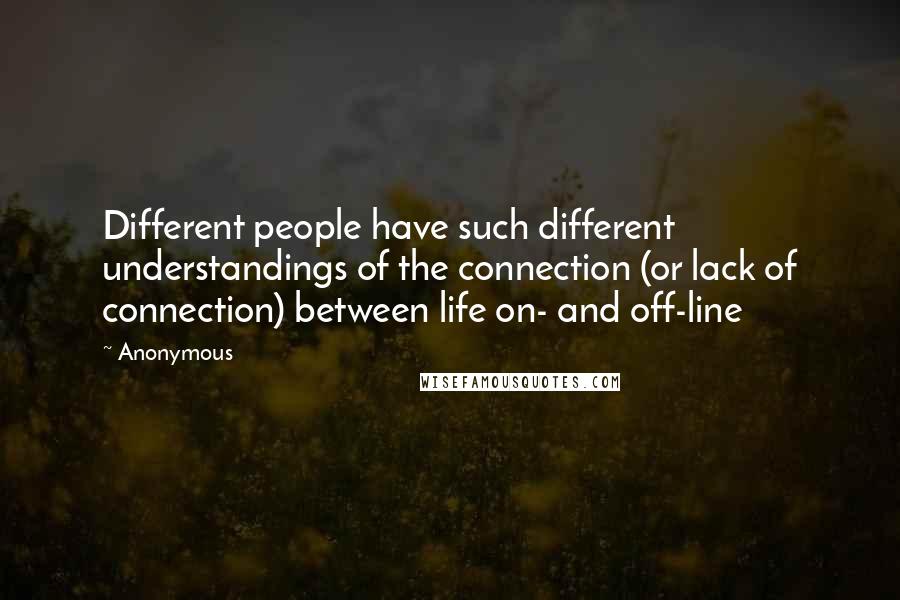 Anonymous Quotes: Different people have such different understandings of the connection (or lack of connection) between life on- and off-line