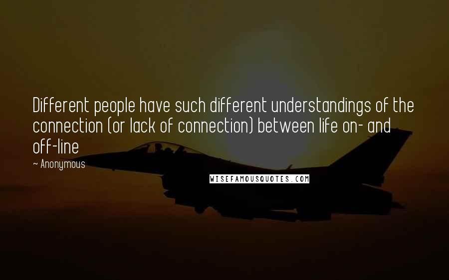 Anonymous Quotes: Different people have such different understandings of the connection (or lack of connection) between life on- and off-line