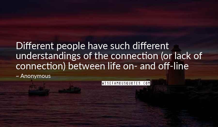 Anonymous Quotes: Different people have such different understandings of the connection (or lack of connection) between life on- and off-line
