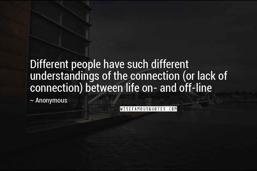 Anonymous Quotes: Different people have such different understandings of the connection (or lack of connection) between life on- and off-line