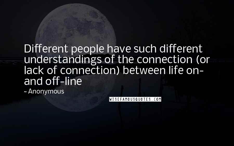 Anonymous Quotes: Different people have such different understandings of the connection (or lack of connection) between life on- and off-line