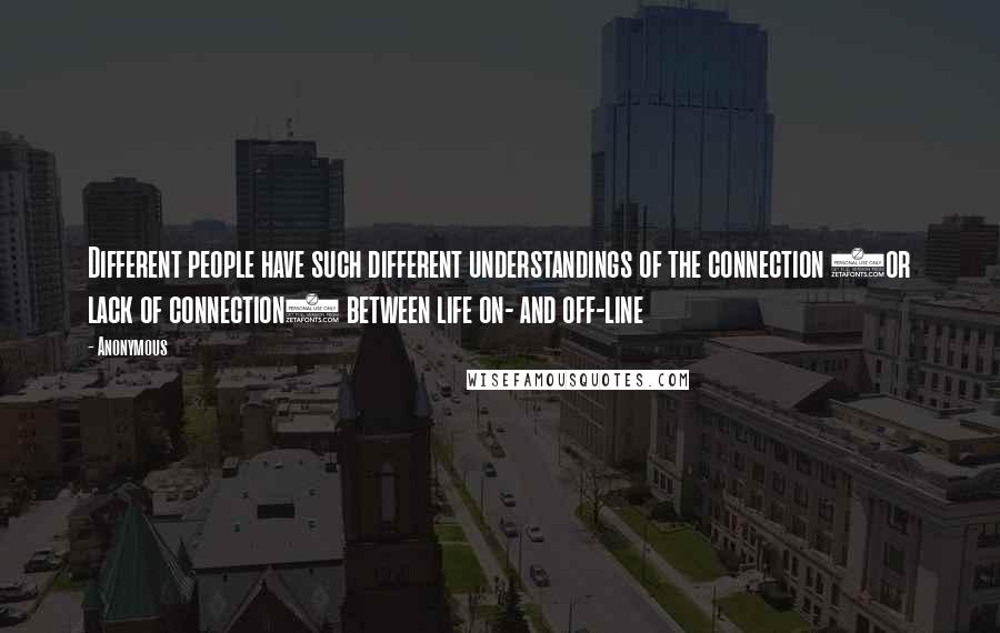 Anonymous Quotes: Different people have such different understandings of the connection (or lack of connection) between life on- and off-line