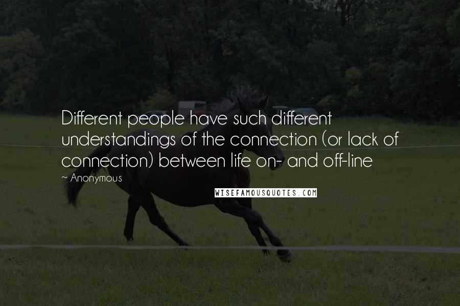 Anonymous Quotes: Different people have such different understandings of the connection (or lack of connection) between life on- and off-line