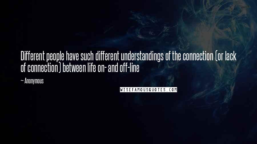 Anonymous Quotes: Different people have such different understandings of the connection (or lack of connection) between life on- and off-line