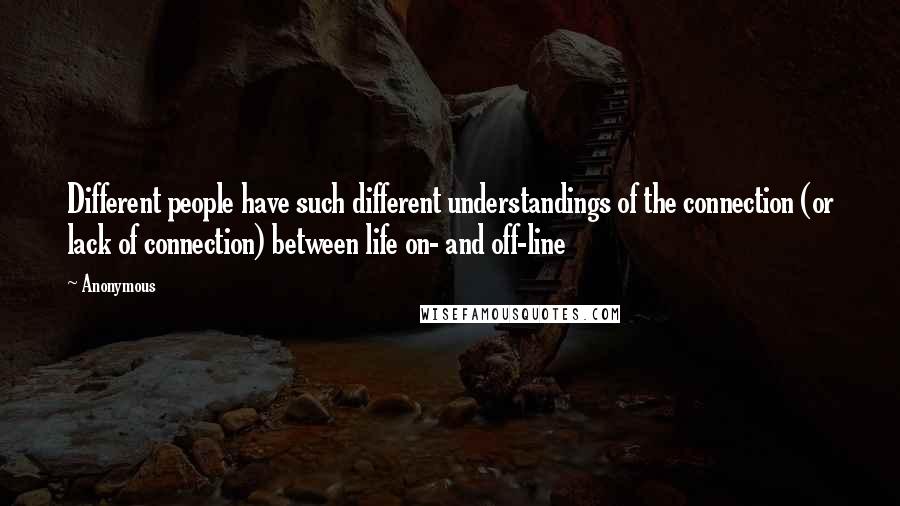 Anonymous Quotes: Different people have such different understandings of the connection (or lack of connection) between life on- and off-line