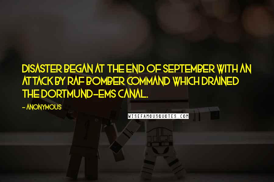Anonymous Quotes: Disaster began at the end of September with an attack by RAF Bomber Command which drained the Dortmund-Ems canal.