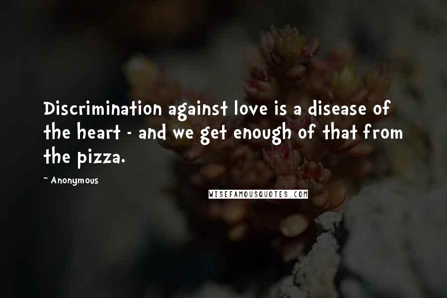 Anonymous Quotes: Discrimination against love is a disease of the heart - and we get enough of that from the pizza.