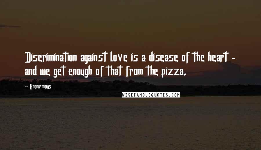 Anonymous Quotes: Discrimination against love is a disease of the heart - and we get enough of that from the pizza.