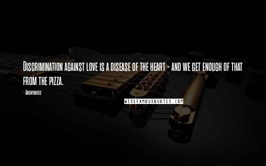 Anonymous Quotes: Discrimination against love is a disease of the heart - and we get enough of that from the pizza.