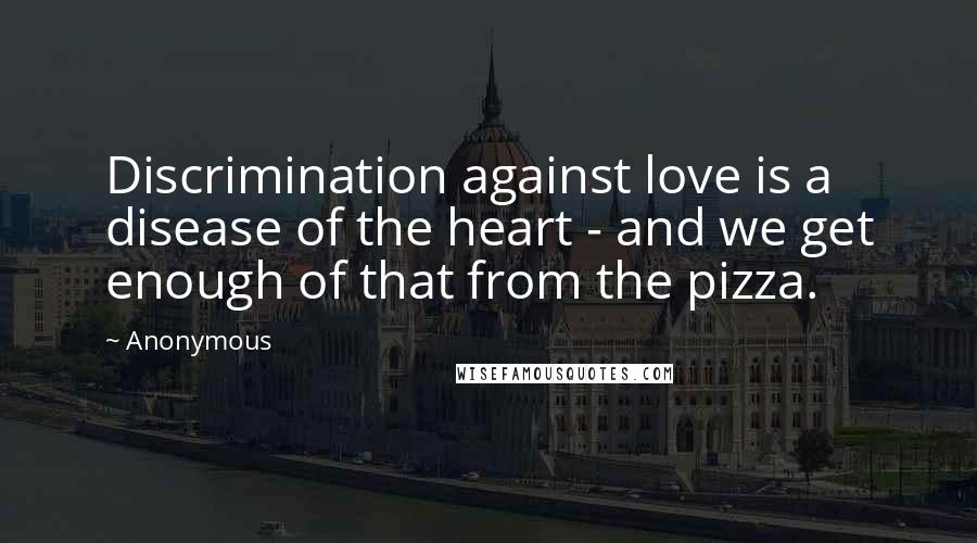 Anonymous Quotes: Discrimination against love is a disease of the heart - and we get enough of that from the pizza.