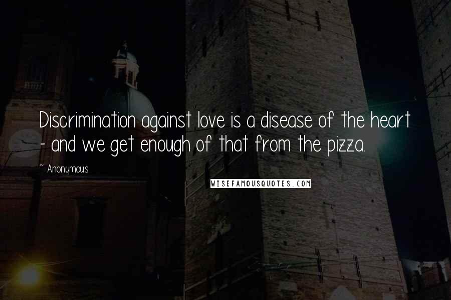 Anonymous Quotes: Discrimination against love is a disease of the heart - and we get enough of that from the pizza.