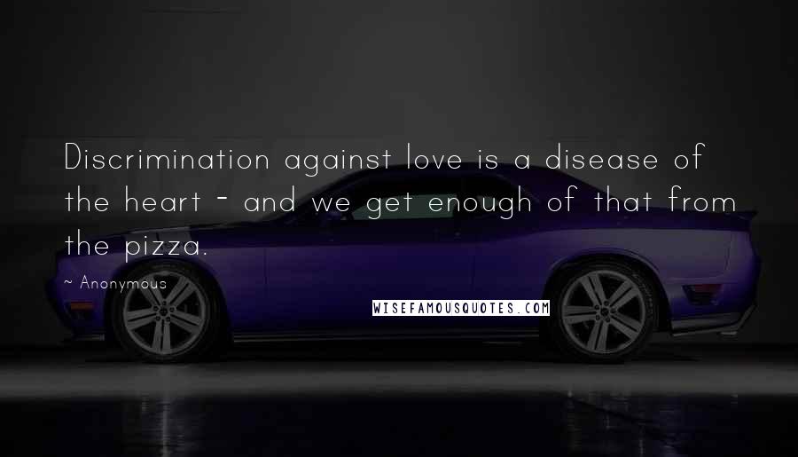 Anonymous Quotes: Discrimination against love is a disease of the heart - and we get enough of that from the pizza.