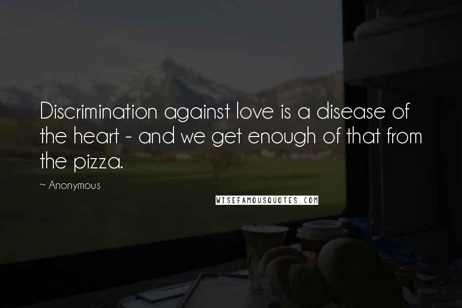 Anonymous Quotes: Discrimination against love is a disease of the heart - and we get enough of that from the pizza.