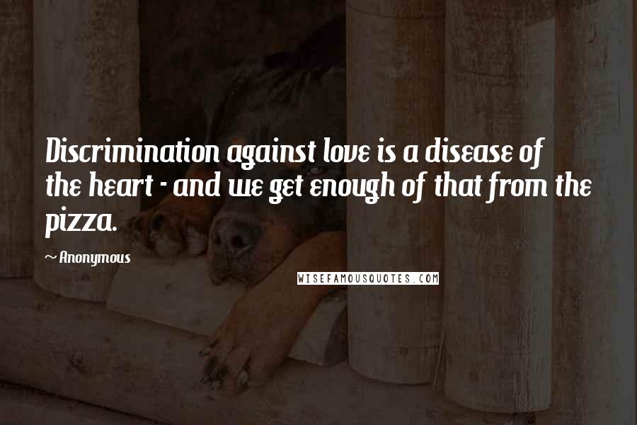 Anonymous Quotes: Discrimination against love is a disease of the heart - and we get enough of that from the pizza.