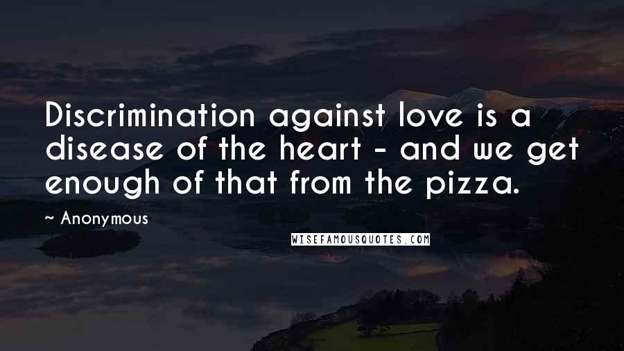 Anonymous Quotes: Discrimination against love is a disease of the heart - and we get enough of that from the pizza.