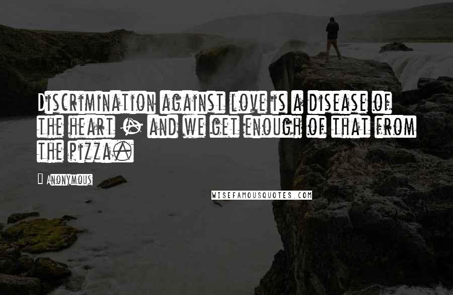 Anonymous Quotes: Discrimination against love is a disease of the heart - and we get enough of that from the pizza.