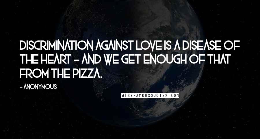 Anonymous Quotes: Discrimination against love is a disease of the heart - and we get enough of that from the pizza.