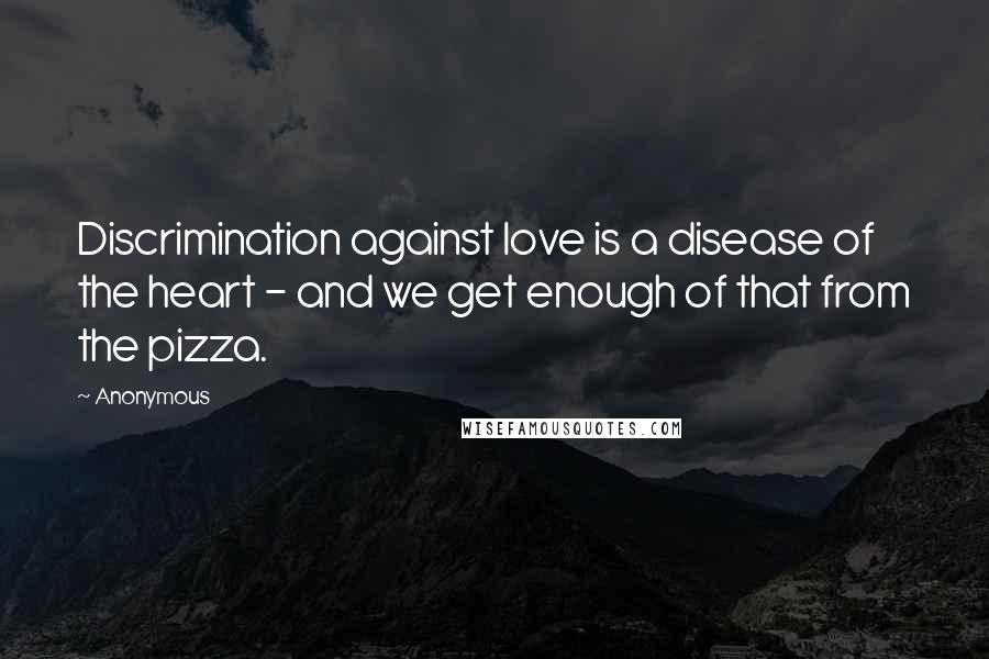 Anonymous Quotes: Discrimination against love is a disease of the heart - and we get enough of that from the pizza.