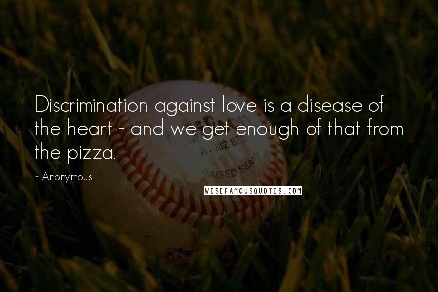 Anonymous Quotes: Discrimination against love is a disease of the heart - and we get enough of that from the pizza.