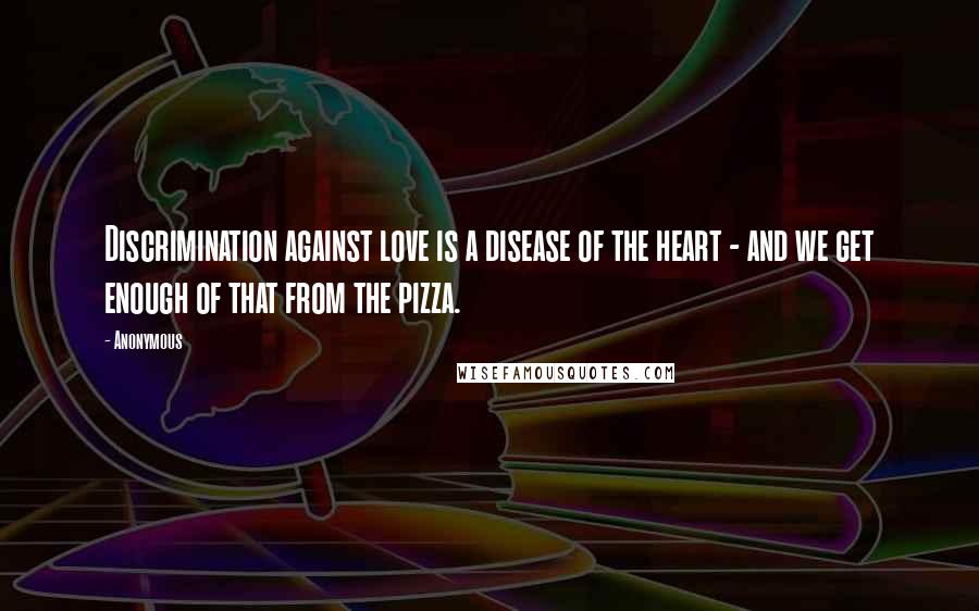 Anonymous Quotes: Discrimination against love is a disease of the heart - and we get enough of that from the pizza.