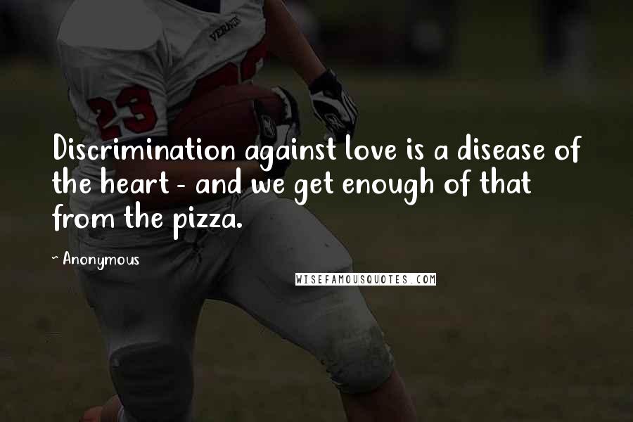 Anonymous Quotes: Discrimination against love is a disease of the heart - and we get enough of that from the pizza.