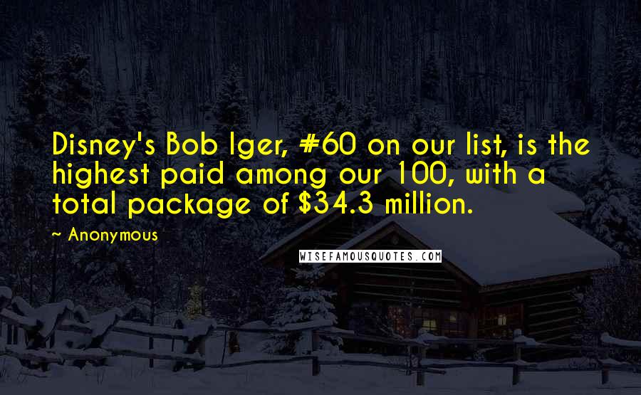 Anonymous Quotes: Disney's Bob Iger, #60 on our list, is the highest paid among our 100, with a total package of $34.3 million.