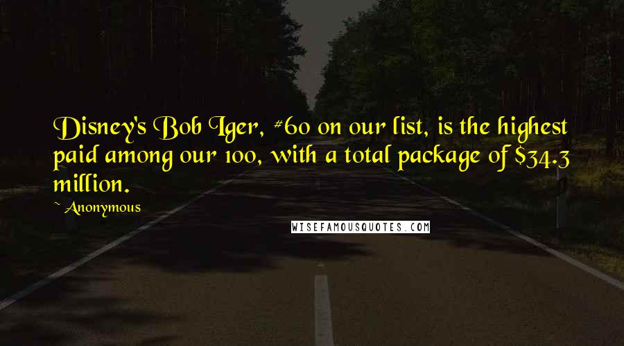 Anonymous Quotes: Disney's Bob Iger, #60 on our list, is the highest paid among our 100, with a total package of $34.3 million.