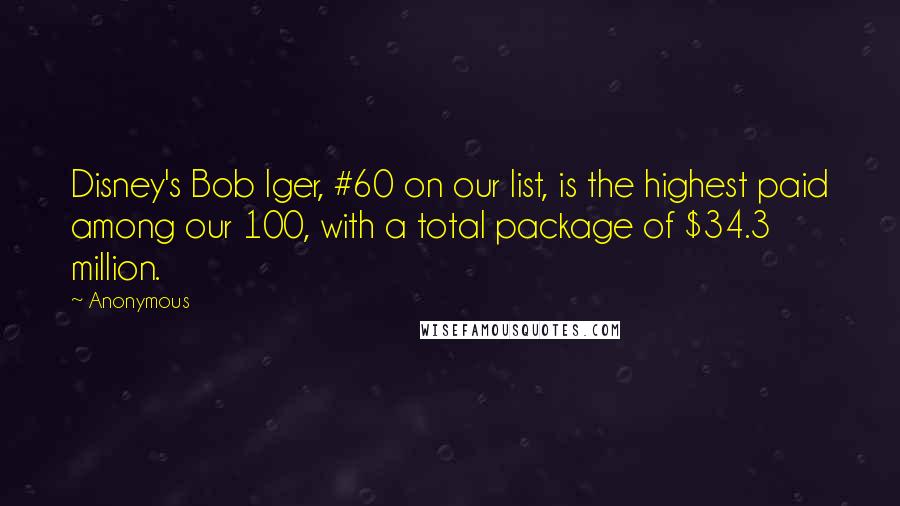 Anonymous Quotes: Disney's Bob Iger, #60 on our list, is the highest paid among our 100, with a total package of $34.3 million.