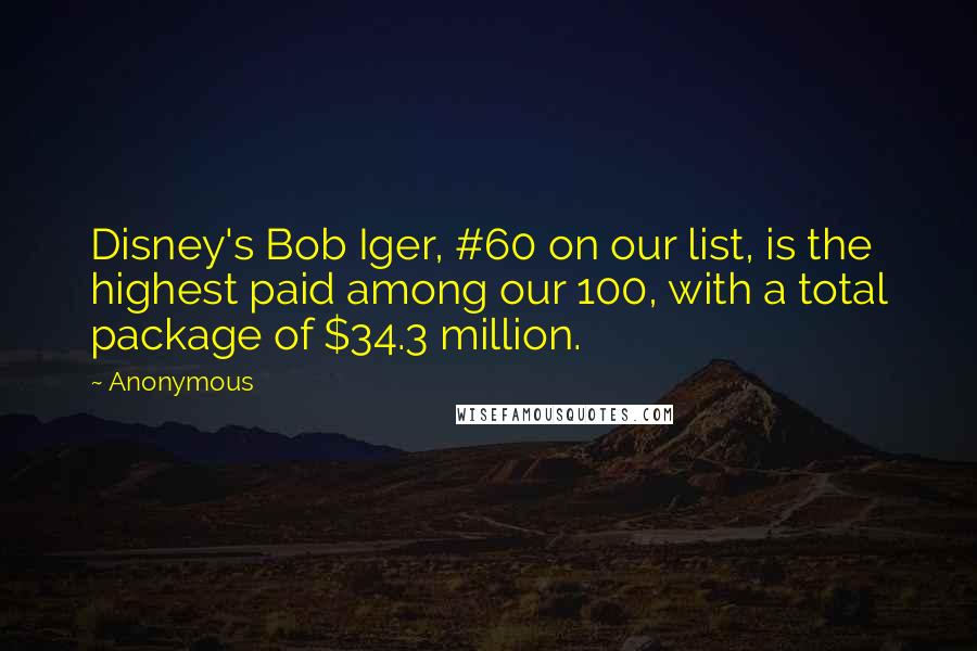 Anonymous Quotes: Disney's Bob Iger, #60 on our list, is the highest paid among our 100, with a total package of $34.3 million.