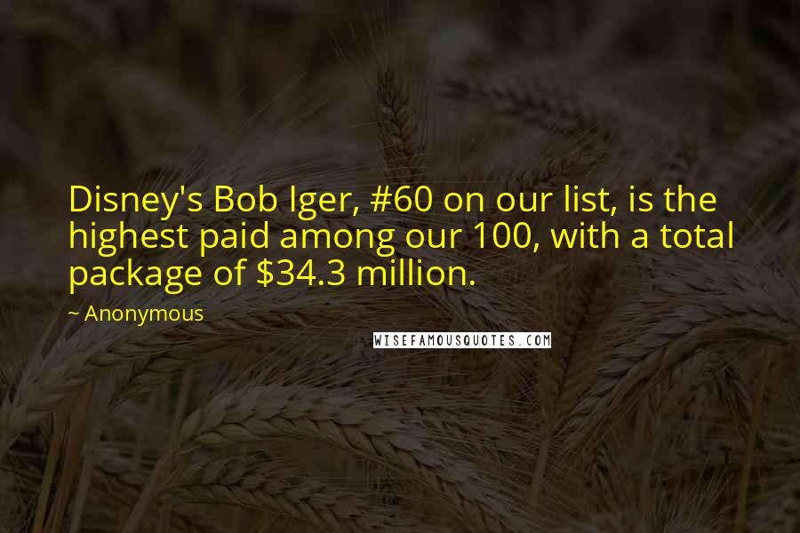 Anonymous Quotes: Disney's Bob Iger, #60 on our list, is the highest paid among our 100, with a total package of $34.3 million.